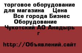 торговое оборудование для магазина  › Цена ­ 100 - Все города Бизнес » Оборудование   . Чукотский АО,Анадырь г.